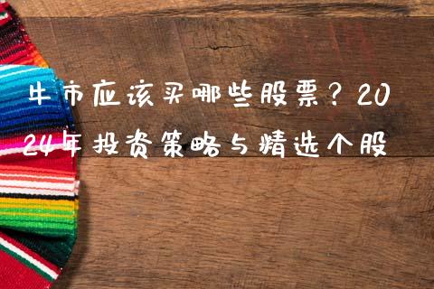 牛市应该买哪些股票？2024年投资策略与精选个股_https://cj001.lansai.wang_金融问答_第1张