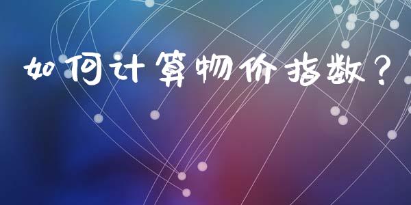 如何计算物价指数？_https://cj001.lansai.wang_会计问答_第1张