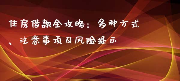 住房借款全攻略：多种方式、注意事项及风险提示_https://cj001.lansai.wang_财经百问_第1张