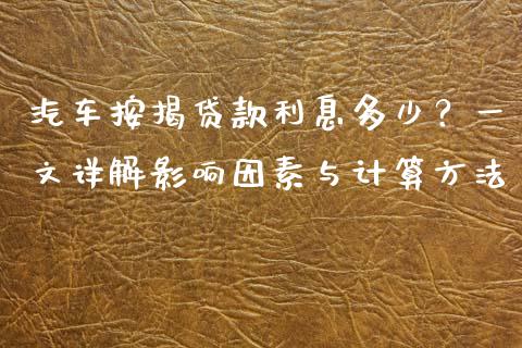汽车按揭贷款利息多少？一文详解影响因素与计算方法_https://cj001.lansai.wang_金融问答_第1张