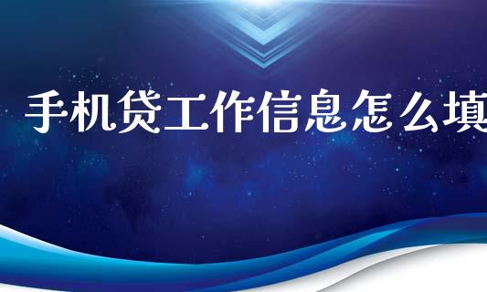 手机贷工作信息怎么填_https://cj001.lansai.wang_金融问答_第1张