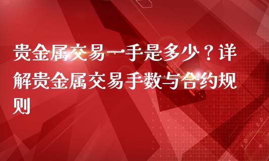 贵金属交易一手是多少？详解贵金属交易手数与合约规则_https://cj001.lansai.wang_财经百问_第1张