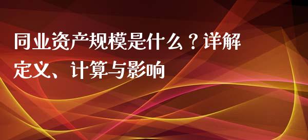 同业资产规模是什么?详解定义、计算与影响_财经问答_第1张_财经百问网 同业资产规模是什么?详解定义、计算与影响_https://cj001.lansai.wang_财经问答_第1张