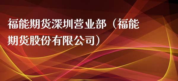 福能期货深圳营业部（福能期货股份有限公司）_https://cj001.lansai.wang_期货问答_第1张