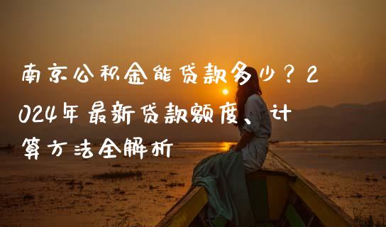 南京公积金能贷款多少？2024年最新贷款额度、计算方法全解析_https://cj001.lansai.wang_财经百问_第1张