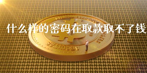 什么样的密码在取款取不了钱_https://cj001.lansai.wang_财经问答_第1张