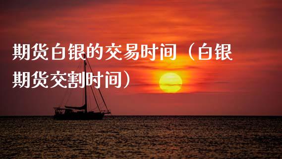 期货白银的交易时间（白银期货交割时间）_https://cj001.lansai.wang_会计问答_第1张