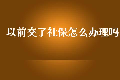 以前交了社保怎么办理吗_https://cj001.lansai.wang_保险问答_第1张