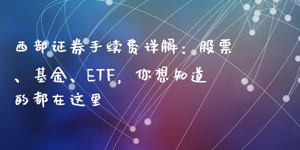 西部证券手续费详解：股票、基金、ETF，你想知道的都在这里_https://cj001.lansai.wang_理财问答_第1张