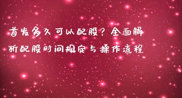 首发多久可以配股？全面解析配股时间规定与操作流程_https://cj001.lansai.wang_会计问答_第1张