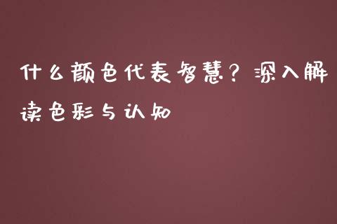 什么颜色代表智慧？深入解读色彩与认知_https://cj001.lansai.wang_股市问答_第1张