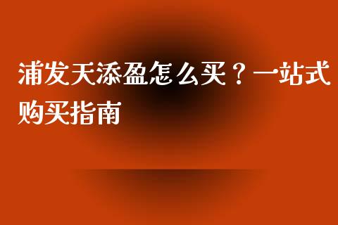 浦发天添盈怎么买？一站式购买指南_https://cj001.lansai.wang_保险问答_第1张