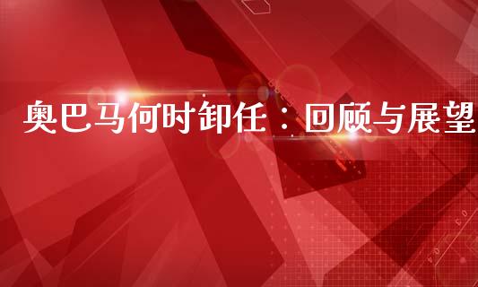 奥巴马何时卸任：回顾与展望_https://cj001.lansai.wang_期货问答_第1张