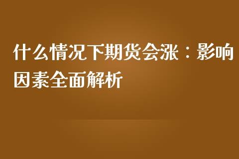 什么情况下期货会涨：影响因素全面解析_https://cj001.lansai.wang_财经问答_第1张