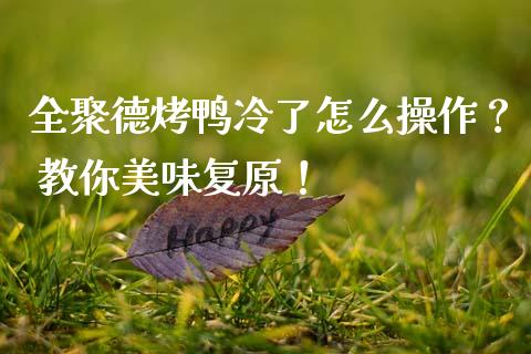 全聚德烤鸭冷了怎么操作？ 教你美味复原！_https://cj001.lansai.wang_财经百问_第1张