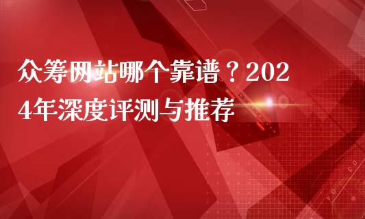 众筹网站哪个靠谱？2024年深度评测与推荐_https://cj001.lansai.wang_保险问答_第1张