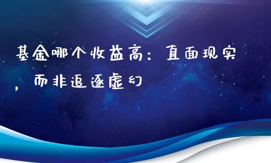 基金哪个收益高：直面现实，而非追逐虚幻_https://cj001.lansai.wang_财经百问_第1张
