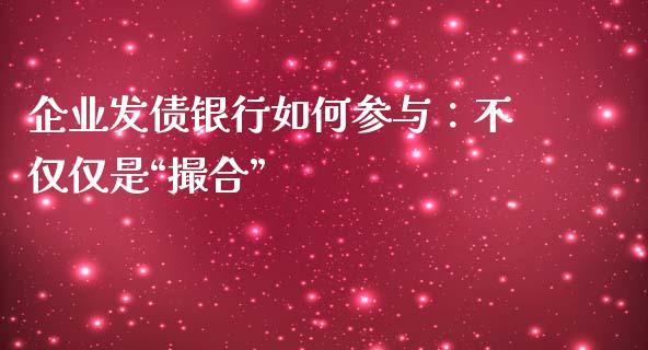 企业发债银行如何参与：不仅仅是“撮合”_https://cj001.lansai.wang_财经问答_第1张