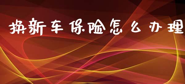 换新车保险怎么办理_https://cj001.lansai.wang_保险问答_第1张