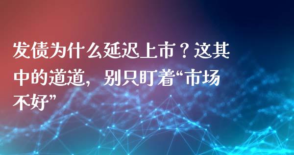 发债为什么延迟上市？这其中的道道，别只盯着“市场不好”_https://cj001.lansai.wang_股市问答_第1张