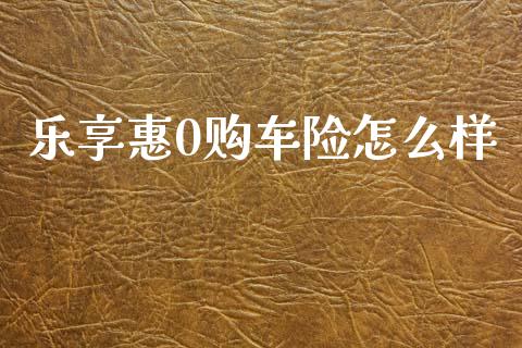 乐享惠0购车险怎么样_https://cj001.lansai.wang_保险问答_第1张