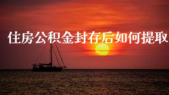 住房公积金封存后如何提取_https://cj001.lansai.wang_保险问答_第1张