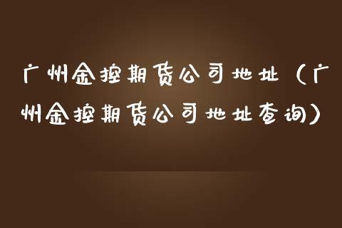 广州金控期货公司地址（广州金控期货公司地址查询）_https://cj001.lansai.wang_财经百问_第1张