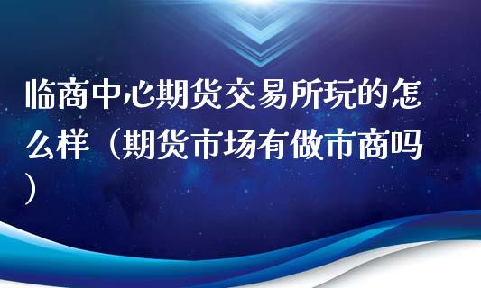 临商中心期货交易所玩的怎么样（期货市场有做市商吗）_https://cj001.lansai.wang_理财问答_第1张