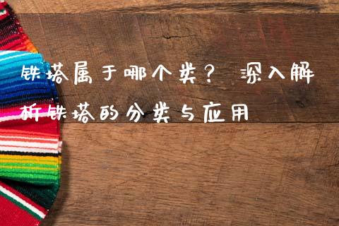 铁塔属于哪个类？ 深入解析铁塔的分类与应用_https://cj001.lansai.wang_理财问答_第1张
