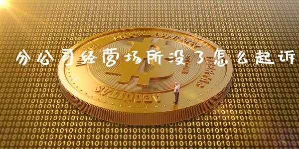 分公司经营场所没了怎么起诉_https://cj001.lansai.wang_财经百问_第1张