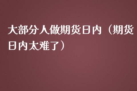 大部分人做期货日内（期货日内太难了）_https://cj001.lansai.wang_股市问答_第1张