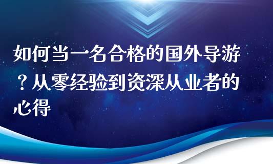 如何当一名合格的国外导游？从零经验到资深从业者的心得_https://cj001.lansai.wang_保险问答_第1张