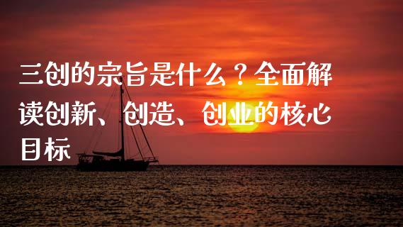 三创的宗旨是什么？全面解读创新、创造、创业的核心目标_https://cj001.lansai.wang_财经百问_第1张