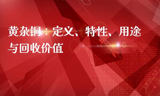 黄杂铜：定义、特性、用途与回收价值_https://cj001.lansai.wang_财经百问_第1张