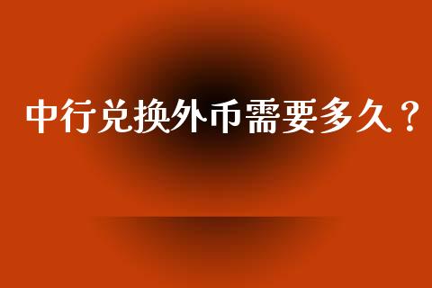 中行兑换外币需要多久？_https://cj001.lansai.wang_财经问答_第1张
