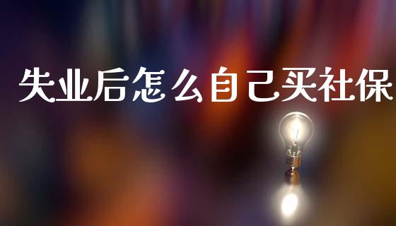 失业后怎么自己买社保_https://cj001.lansai.wang_保险问答_第1张