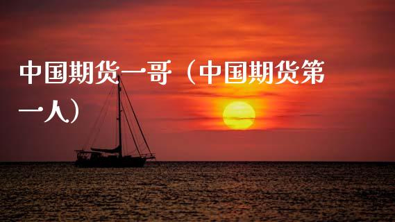 中国期货一哥（中国期货第一人）_https://cj001.lansai.wang_股市问答_第1张