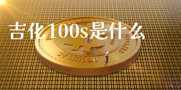 吉化100s是什么_https://cj001.lansai.wang_理财问答_第1张