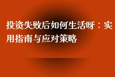 投资失败后如何生活呀：实用指南与应对策略_https://cj001.lansai.wang_股市问答_第1张