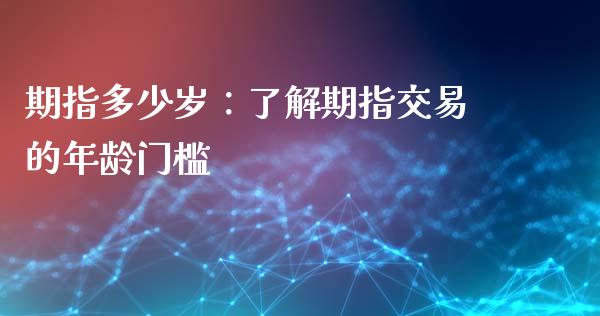 期指多少岁：了解期指交易的年龄门槛_https://cj001.lansai.wang_金融问答_第1张