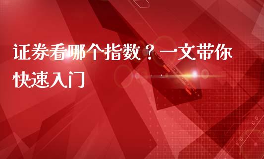 证券看哪个指数？一文带你快速入门_https://cj001.lansai.wang_财经百问_第1张