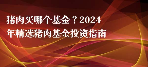 猪肉买哪个基金？2024年精选猪肉基金投资指南_https://cj001.lansai.wang_财经百问_第1张