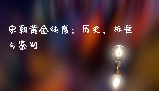 宋朝黄金纯度：历史、标准与鉴别_https://cj001.lansai.wang_财经问答_第1张