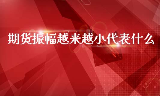 期货振幅越来越小代表什么_https://cj001.lansai.wang_会计问答_第1张