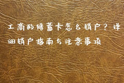 工商的储蓄卡怎么销户？详细销户指南与注意事项_https://cj001.lansai.wang_保险问答_第1张