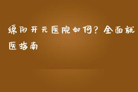 绵阳开元医院如何？全面就医指南_https://cj001.lansai.wang_金融问答_第1张