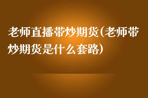 老师直播带炒期货(老师带炒期货是什么套路)_https://cj001.lansai.wang_财经百问_第1张