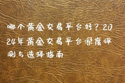 哪个黄金交易平台好？2024年黄金交易平台深度评测与选择指南_https://cj001.lansai.wang_财经百问_第1张