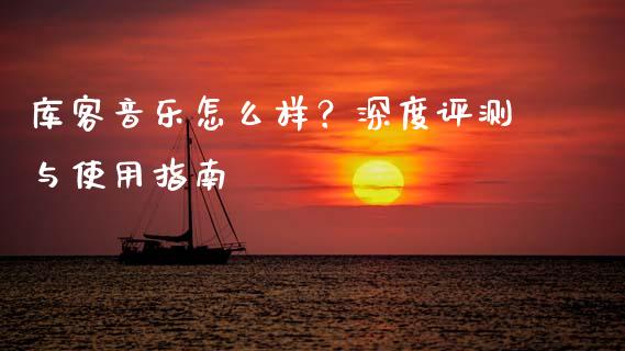 库客音乐怎么样？深度评测与使用指南_https://cj001.lansai.wang_保险问答_第1张