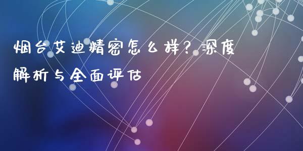 烟台艾迪精密怎么样？深度解析与全面评估_https://cj001.lansai.wang_会计问答_第1张